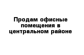 Продам офисные помещения в центральном районе